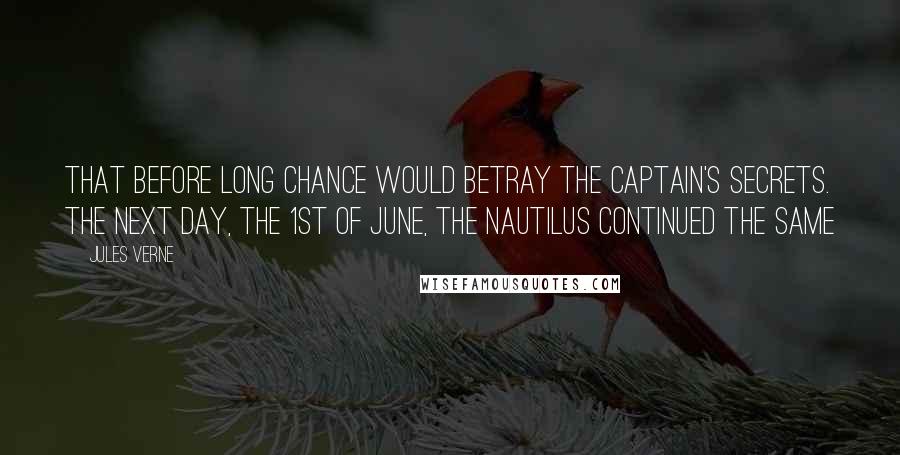 Jules Verne Quotes: that before long chance would betray the captain's secrets. The next day, the 1st of June, the Nautilus continued the same