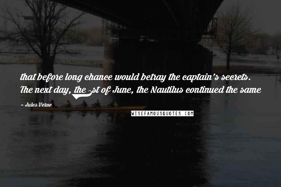 Jules Verne Quotes: that before long chance would betray the captain's secrets. The next day, the 1st of June, the Nautilus continued the same