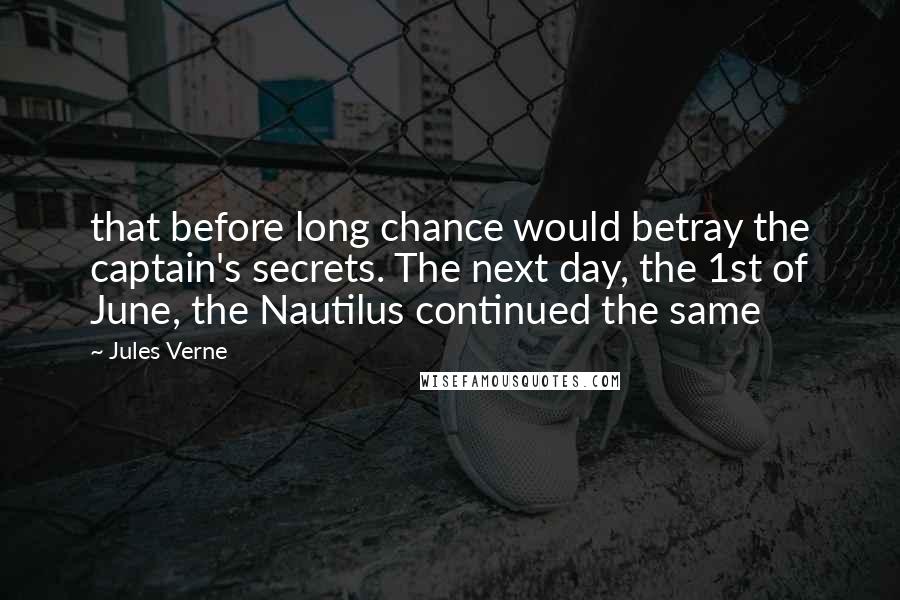Jules Verne Quotes: that before long chance would betray the captain's secrets. The next day, the 1st of June, the Nautilus continued the same