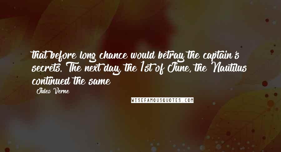 Jules Verne Quotes: that before long chance would betray the captain's secrets. The next day, the 1st of June, the Nautilus continued the same