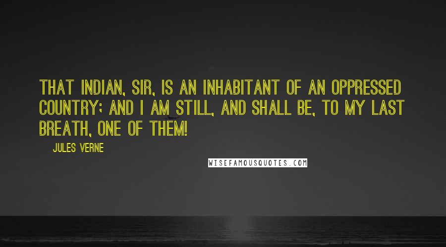 Jules Verne Quotes: That Indian, sir, is an inhabitant of an oppressed country; and I am still, and shall be, to my last breath, one of them!
