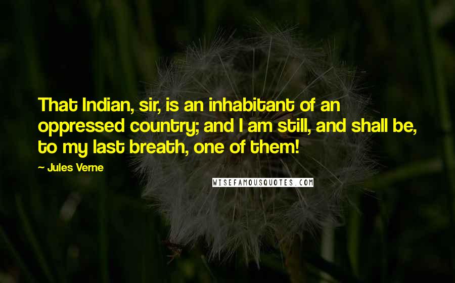 Jules Verne Quotes: That Indian, sir, is an inhabitant of an oppressed country; and I am still, and shall be, to my last breath, one of them!