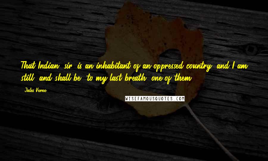 Jules Verne Quotes: That Indian, sir, is an inhabitant of an oppressed country; and I am still, and shall be, to my last breath, one of them!