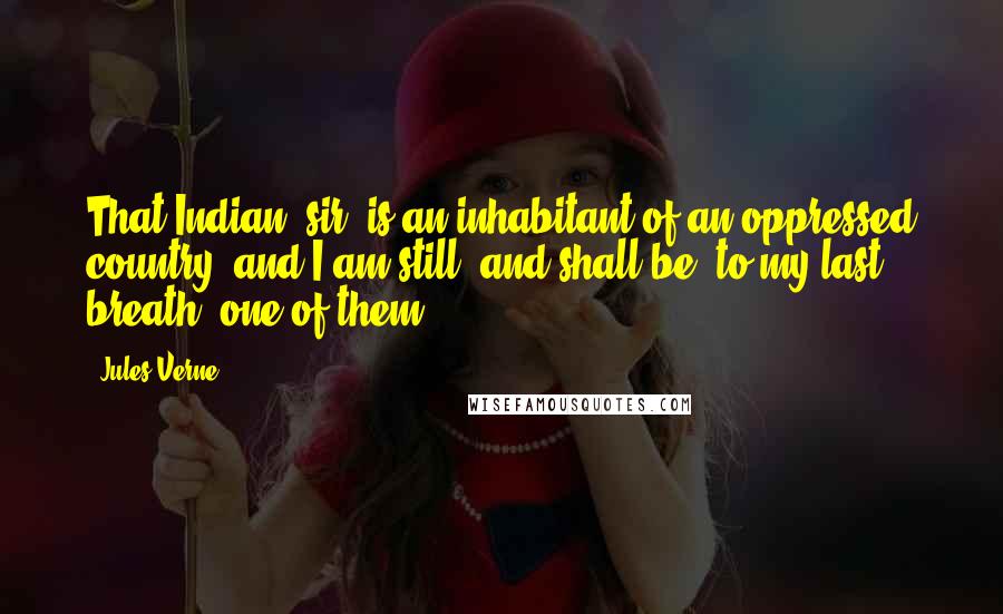 Jules Verne Quotes: That Indian, sir, is an inhabitant of an oppressed country; and I am still, and shall be, to my last breath, one of them!