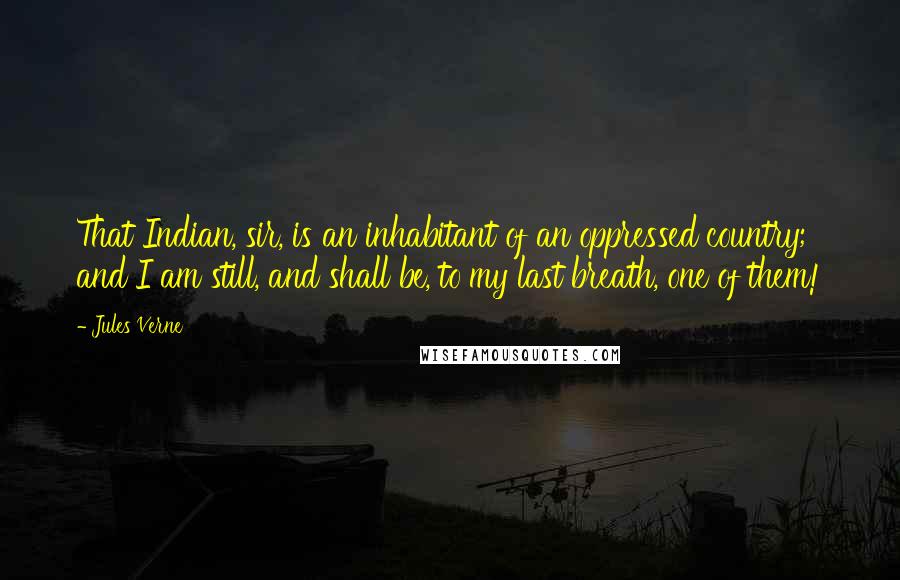 Jules Verne Quotes: That Indian, sir, is an inhabitant of an oppressed country; and I am still, and shall be, to my last breath, one of them!