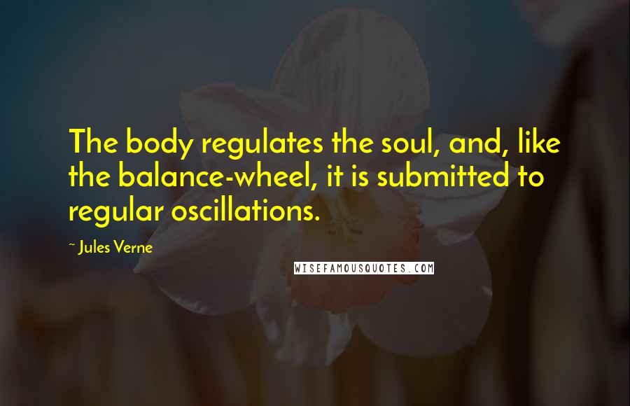 Jules Verne Quotes: The body regulates the soul, and, like the balance-wheel, it is submitted to regular oscillations.