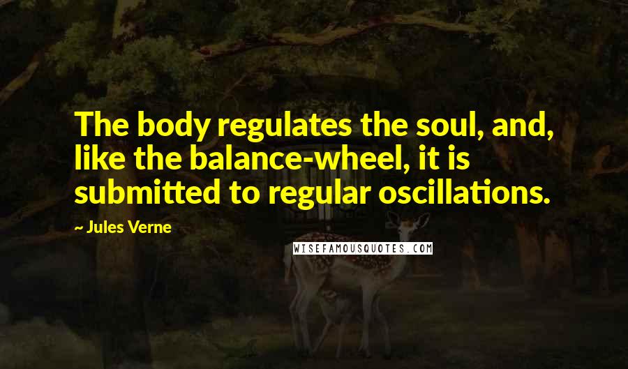 Jules Verne Quotes: The body regulates the soul, and, like the balance-wheel, it is submitted to regular oscillations.