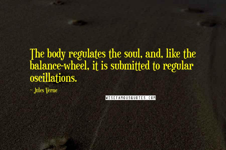 Jules Verne Quotes: The body regulates the soul, and, like the balance-wheel, it is submitted to regular oscillations.