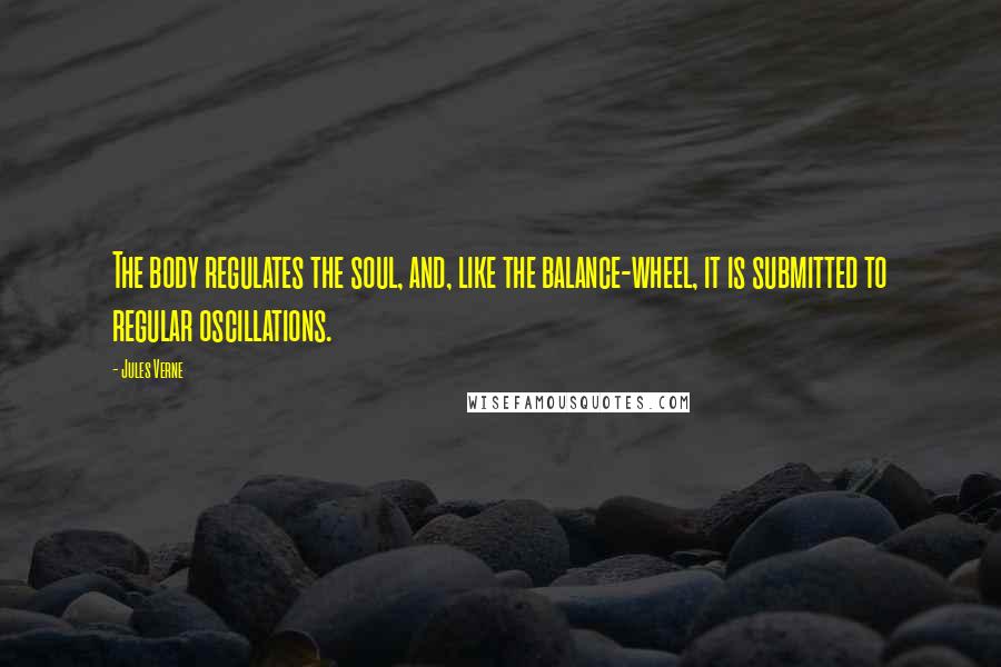 Jules Verne Quotes: The body regulates the soul, and, like the balance-wheel, it is submitted to regular oscillations.