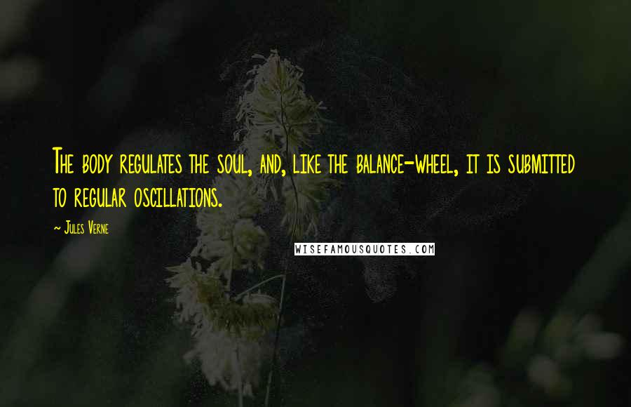 Jules Verne Quotes: The body regulates the soul, and, like the balance-wheel, it is submitted to regular oscillations.