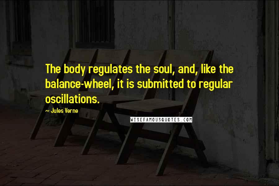 Jules Verne Quotes: The body regulates the soul, and, like the balance-wheel, it is submitted to regular oscillations.