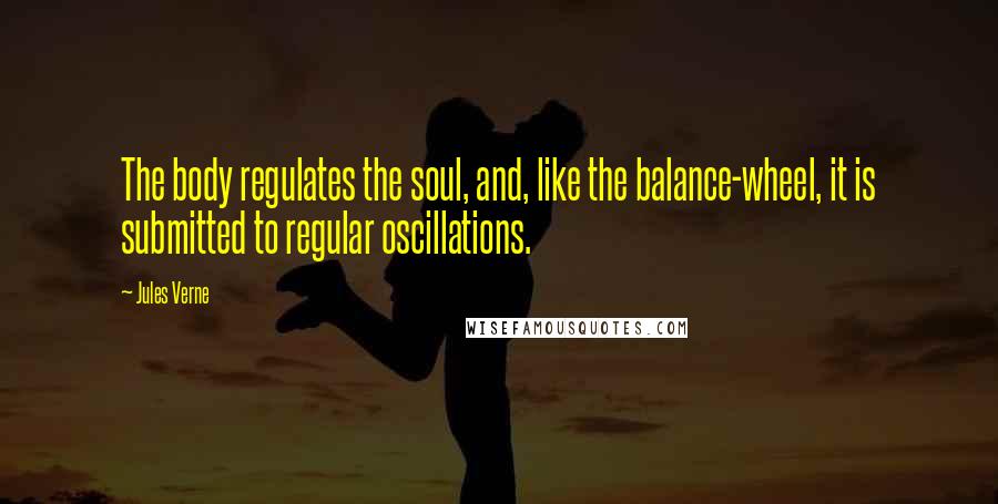 Jules Verne Quotes: The body regulates the soul, and, like the balance-wheel, it is submitted to regular oscillations.