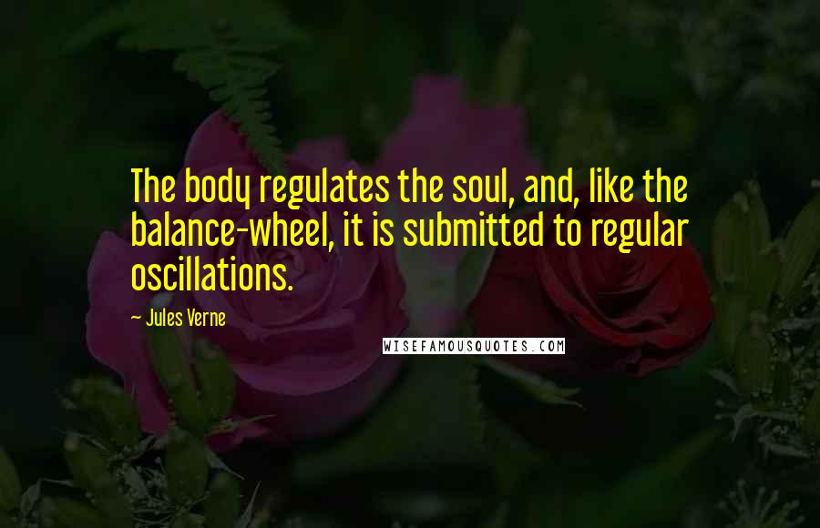 Jules Verne Quotes: The body regulates the soul, and, like the balance-wheel, it is submitted to regular oscillations.