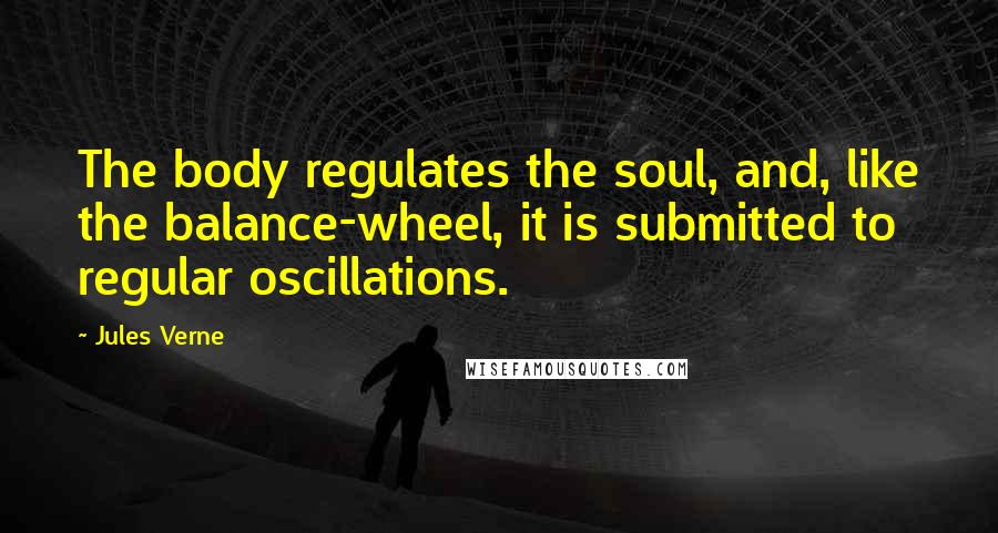 Jules Verne Quotes: The body regulates the soul, and, like the balance-wheel, it is submitted to regular oscillations.