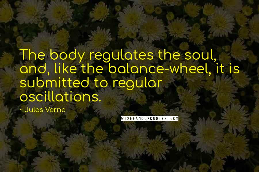 Jules Verne Quotes: The body regulates the soul, and, like the balance-wheel, it is submitted to regular oscillations.