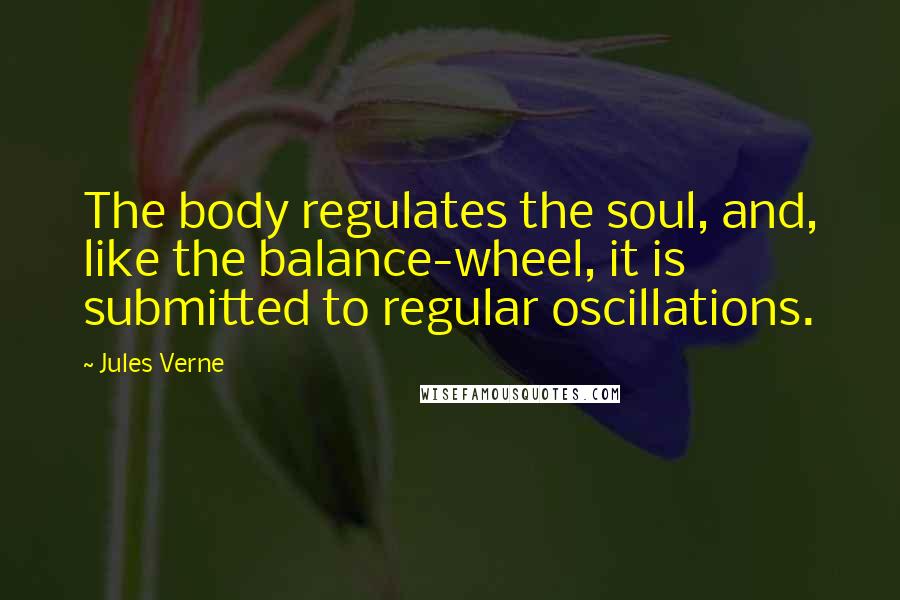 Jules Verne Quotes: The body regulates the soul, and, like the balance-wheel, it is submitted to regular oscillations.