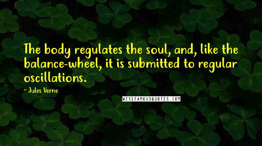 Jules Verne Quotes: The body regulates the soul, and, like the balance-wheel, it is submitted to regular oscillations.
