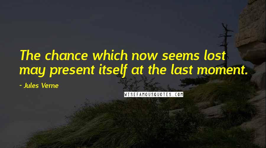 Jules Verne Quotes: The chance which now seems lost may present itself at the last moment.