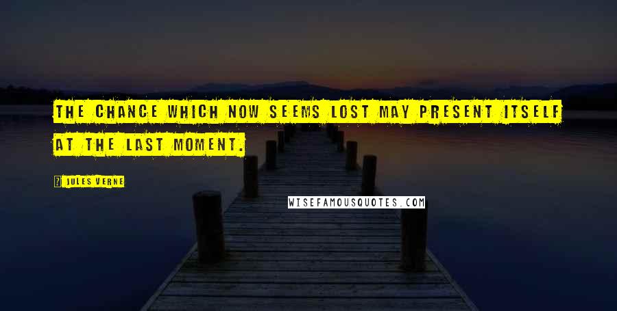 Jules Verne Quotes: The chance which now seems lost may present itself at the last moment.