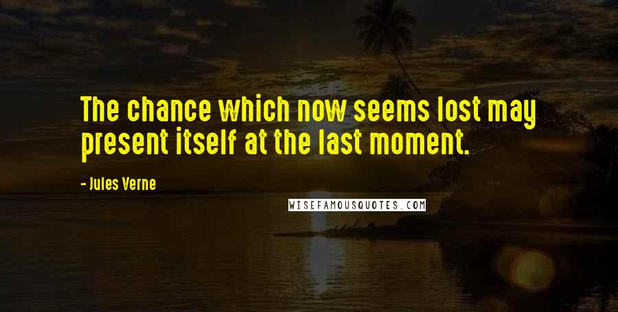 Jules Verne Quotes: The chance which now seems lost may present itself at the last moment.