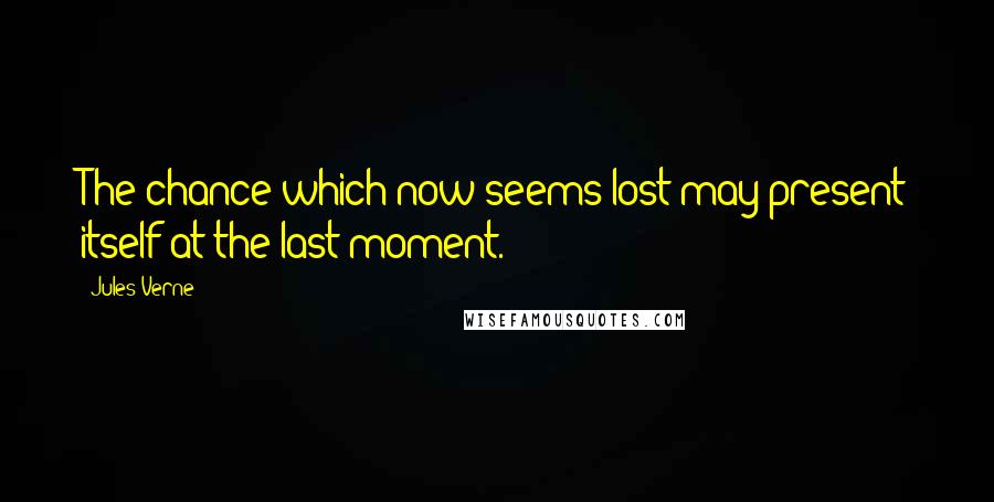 Jules Verne Quotes: The chance which now seems lost may present itself at the last moment.