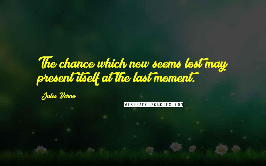 Jules Verne Quotes: The chance which now seems lost may present itself at the last moment.