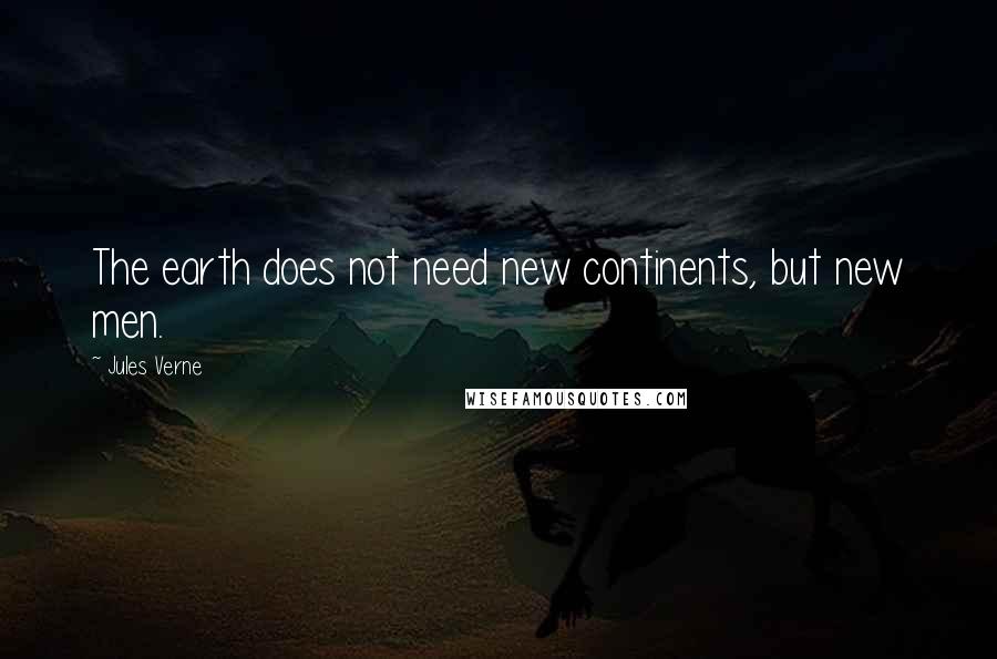 Jules Verne Quotes: The earth does not need new continents, but new men.