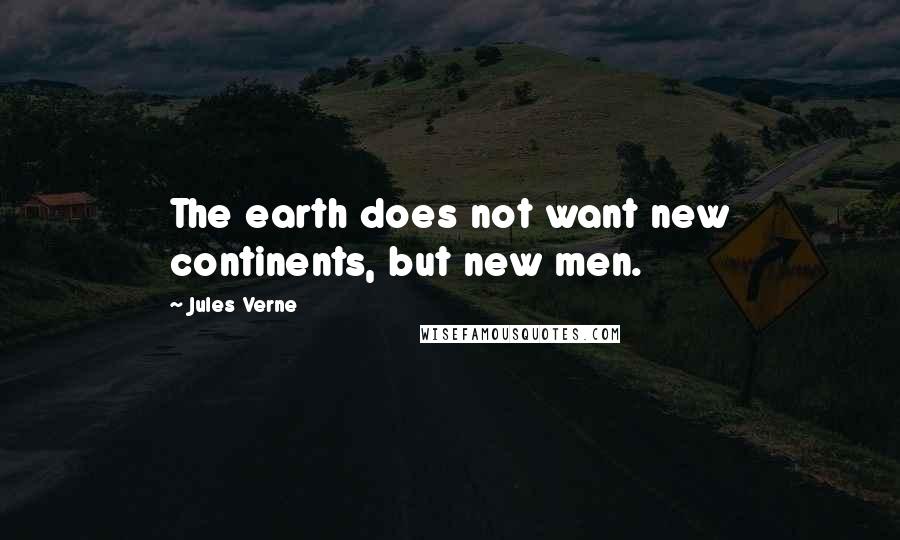 Jules Verne Quotes: The earth does not want new continents, but new men.