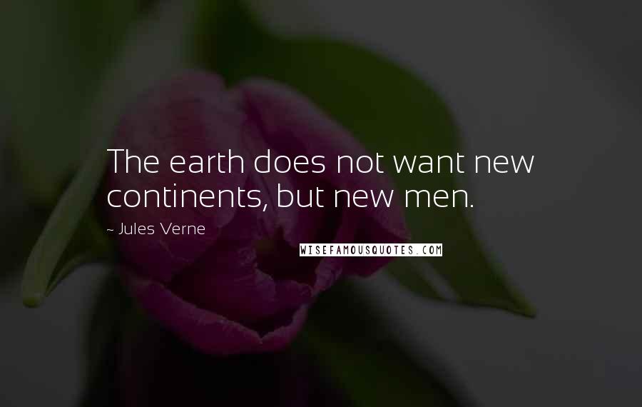 Jules Verne Quotes: The earth does not want new continents, but new men.