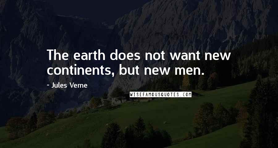 Jules Verne Quotes: The earth does not want new continents, but new men.