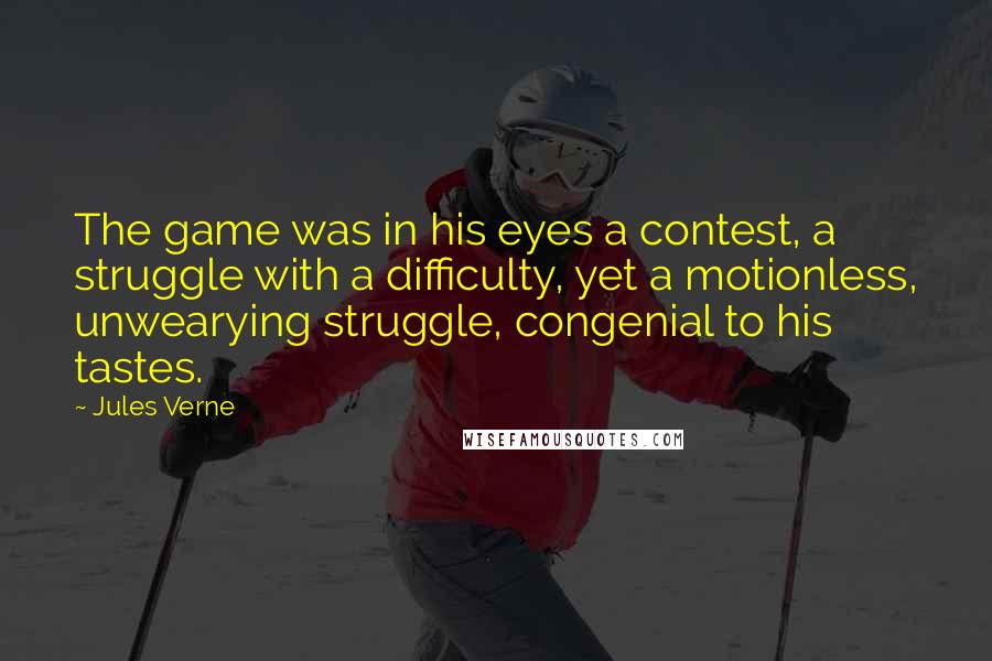 Jules Verne Quotes: The game was in his eyes a contest, a struggle with a difficulty, yet a motionless, unwearying struggle, congenial to his tastes.