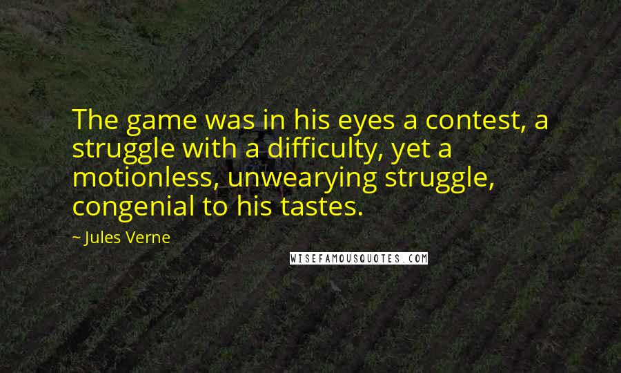 Jules Verne Quotes: The game was in his eyes a contest, a struggle with a difficulty, yet a motionless, unwearying struggle, congenial to his tastes.