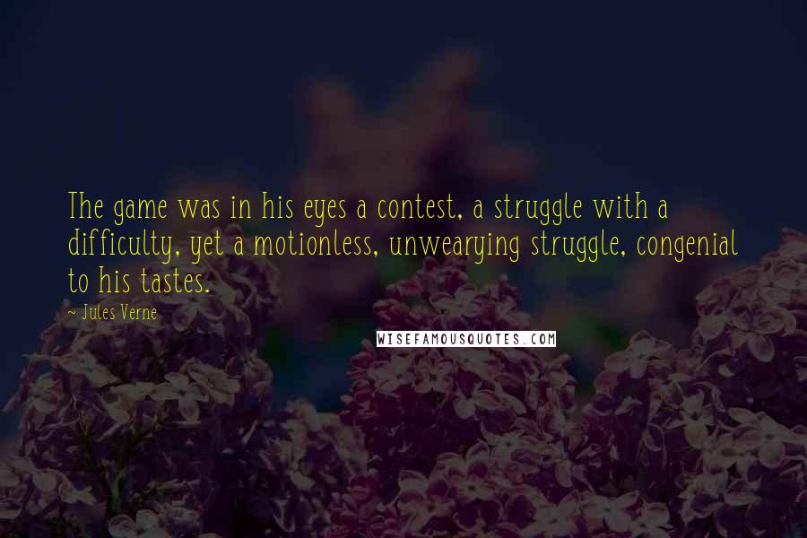 Jules Verne Quotes: The game was in his eyes a contest, a struggle with a difficulty, yet a motionless, unwearying struggle, congenial to his tastes.