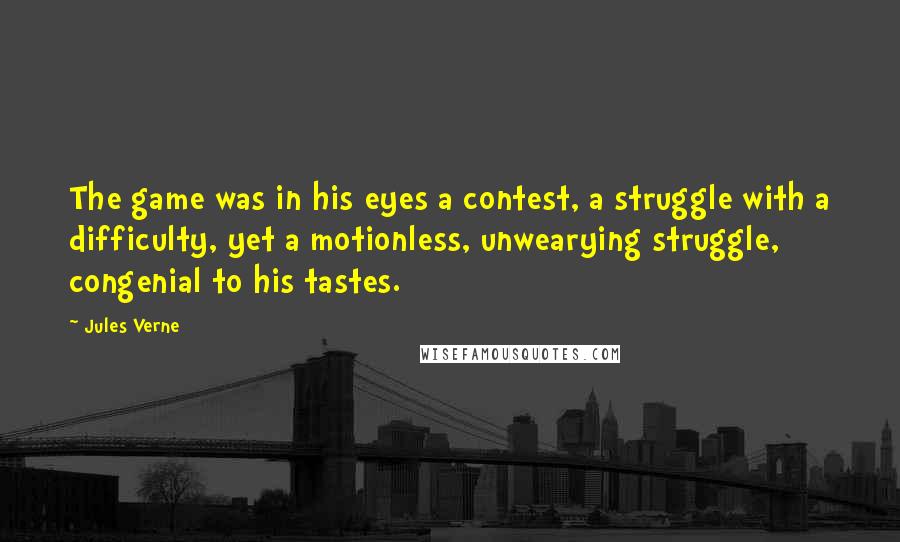 Jules Verne Quotes: The game was in his eyes a contest, a struggle with a difficulty, yet a motionless, unwearying struggle, congenial to his tastes.