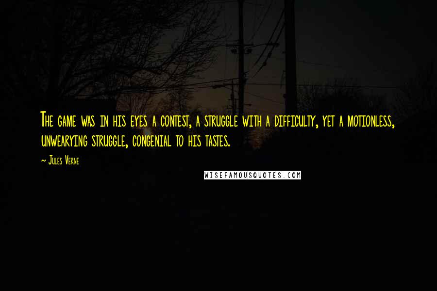 Jules Verne Quotes: The game was in his eyes a contest, a struggle with a difficulty, yet a motionless, unwearying struggle, congenial to his tastes.