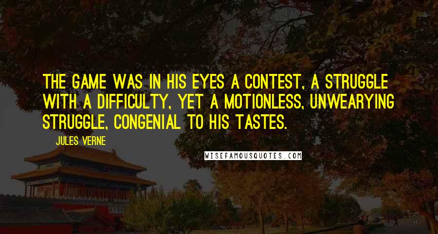 Jules Verne Quotes: The game was in his eyes a contest, a struggle with a difficulty, yet a motionless, unwearying struggle, congenial to his tastes.