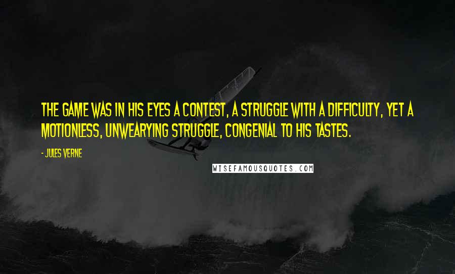 Jules Verne Quotes: The game was in his eyes a contest, a struggle with a difficulty, yet a motionless, unwearying struggle, congenial to his tastes.