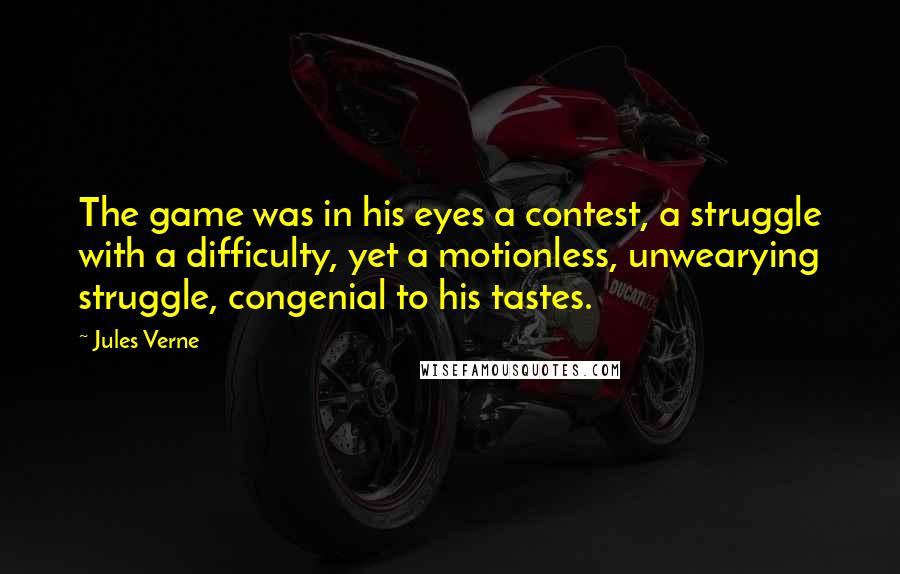 Jules Verne Quotes: The game was in his eyes a contest, a struggle with a difficulty, yet a motionless, unwearying struggle, congenial to his tastes.