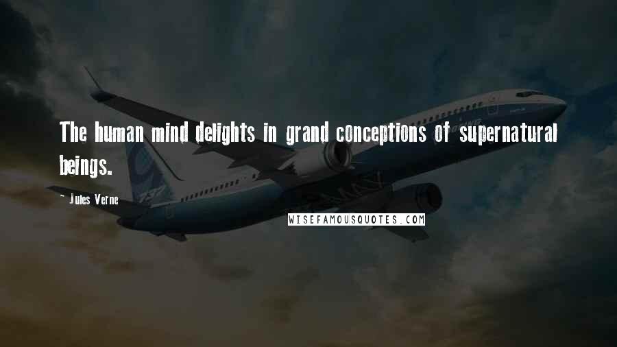 Jules Verne Quotes: The human mind delights in grand conceptions of supernatural beings.