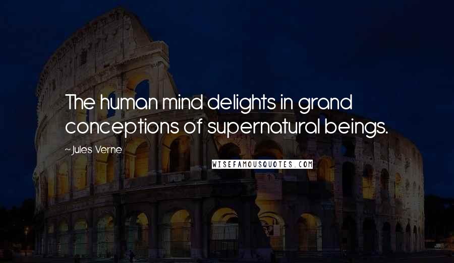 Jules Verne Quotes: The human mind delights in grand conceptions of supernatural beings.