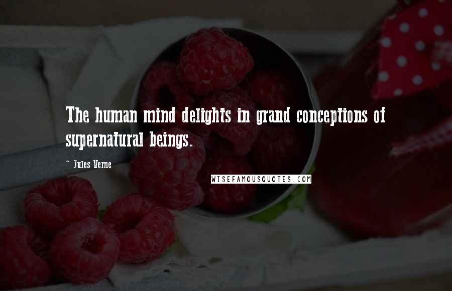 Jules Verne Quotes: The human mind delights in grand conceptions of supernatural beings.
