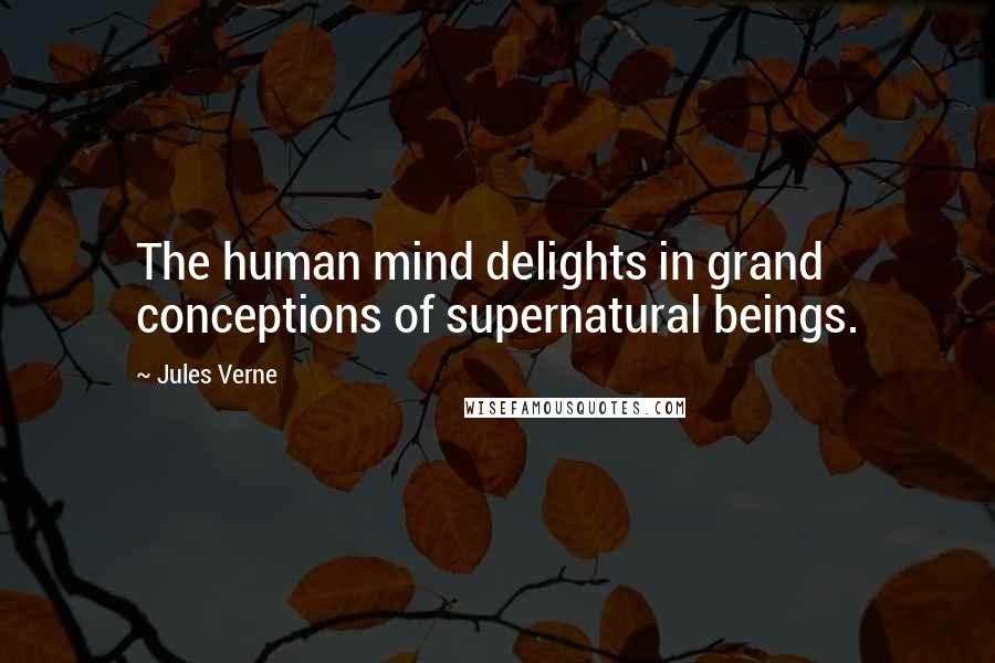 Jules Verne Quotes: The human mind delights in grand conceptions of supernatural beings.