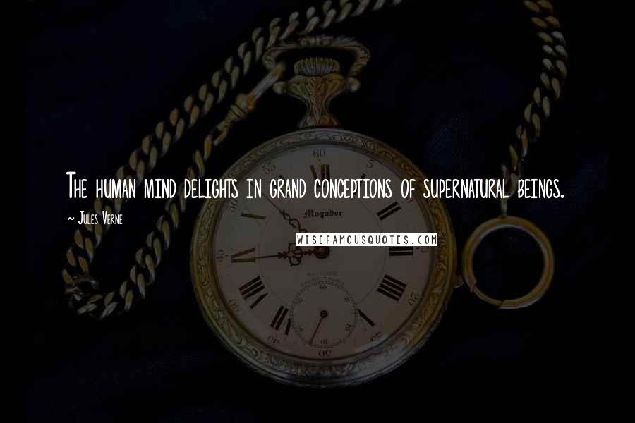 Jules Verne Quotes: The human mind delights in grand conceptions of supernatural beings.