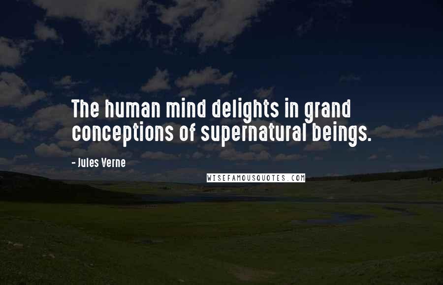 Jules Verne Quotes: The human mind delights in grand conceptions of supernatural beings.