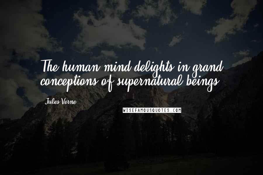 Jules Verne Quotes: The human mind delights in grand conceptions of supernatural beings.