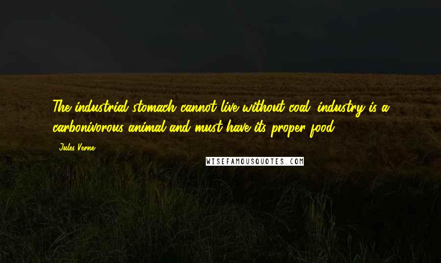 Jules Verne Quotes: The industrial stomach cannot live without coal; industry is a carbonivorous animal and must have its proper food.