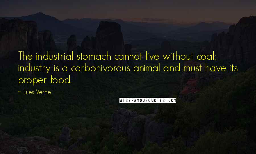 Jules Verne Quotes: The industrial stomach cannot live without coal; industry is a carbonivorous animal and must have its proper food.