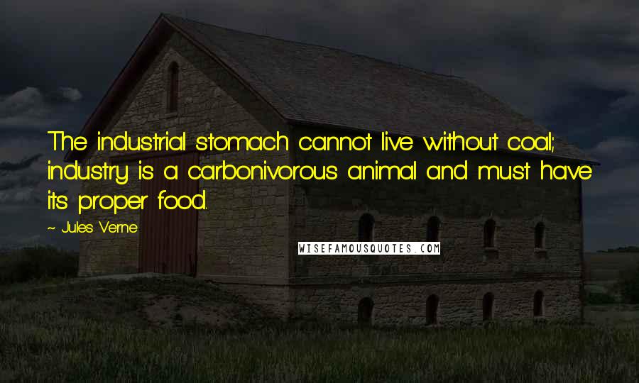 Jules Verne Quotes: The industrial stomach cannot live without coal; industry is a carbonivorous animal and must have its proper food.