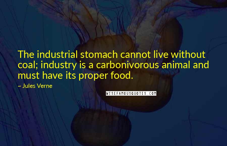 Jules Verne Quotes: The industrial stomach cannot live without coal; industry is a carbonivorous animal and must have its proper food.