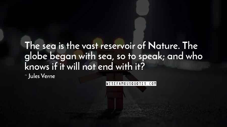 Jules Verne Quotes: The sea is the vast reservoir of Nature. The globe began with sea, so to speak; and who knows if it will not end with it?